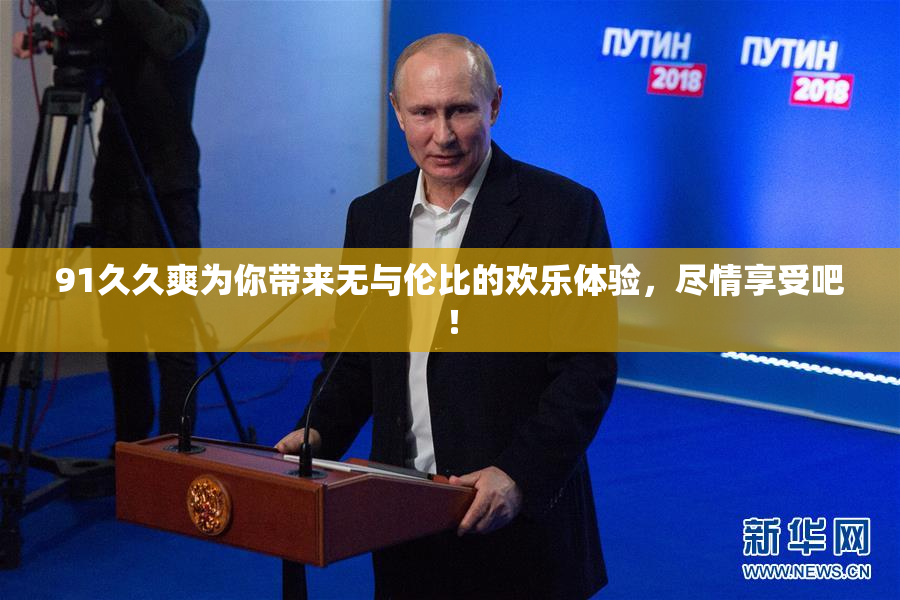 91久久爽为你带来无与伦比的欢乐体验，尽情享受吧！