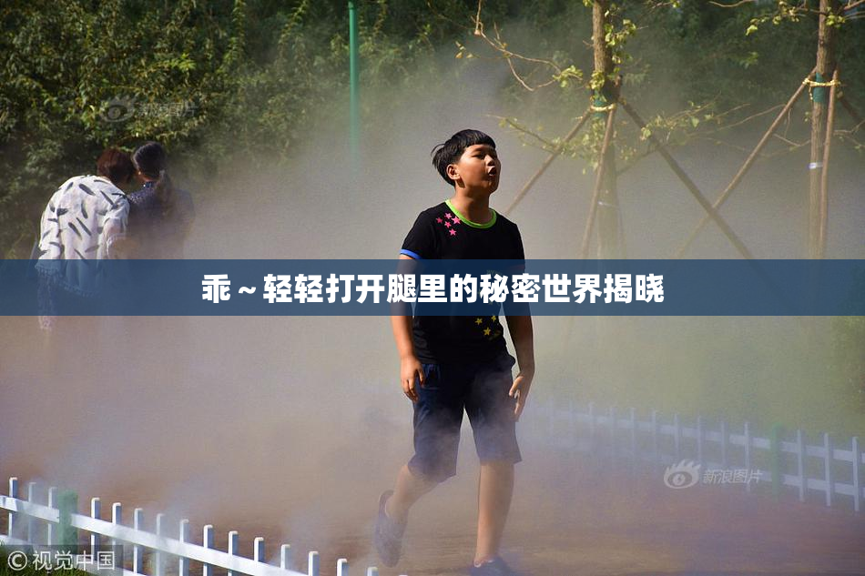 乖～轻轻打开腿里的秘密世界揭晓
