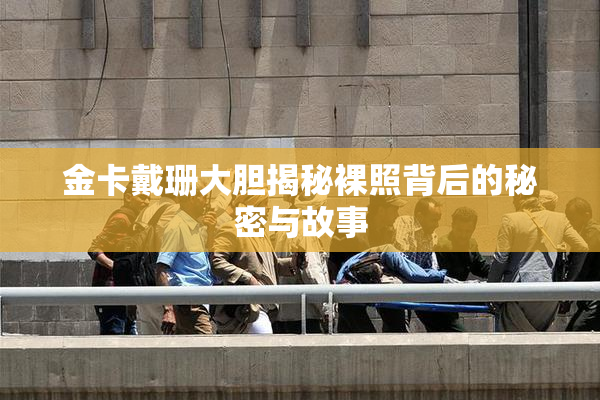 金卡戴珊大胆揭秘裸照背后的秘密与故事