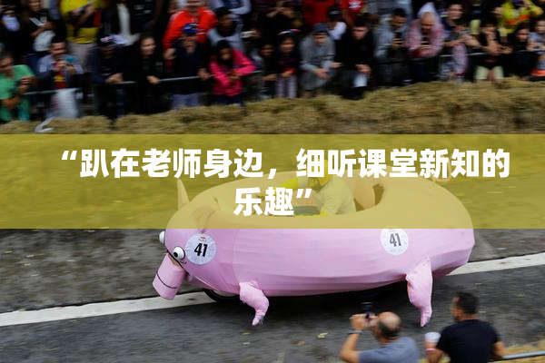 “趴在老师身边，细听课堂新知的乐趣”
