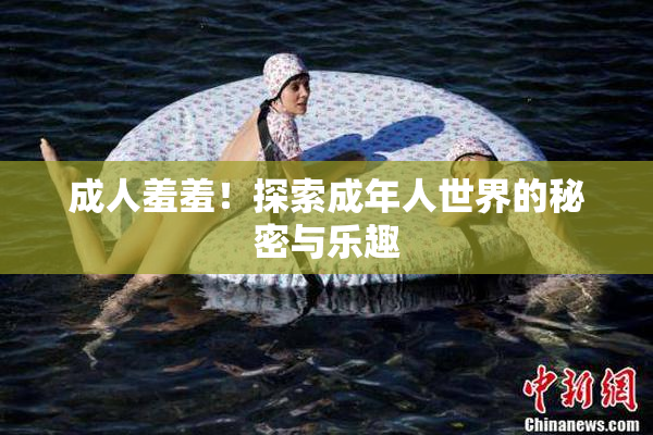成人羞羞！探索成年人世界的秘密与乐趣