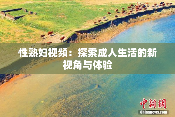 性熟妇视频：探索成人生活的新视角与体验