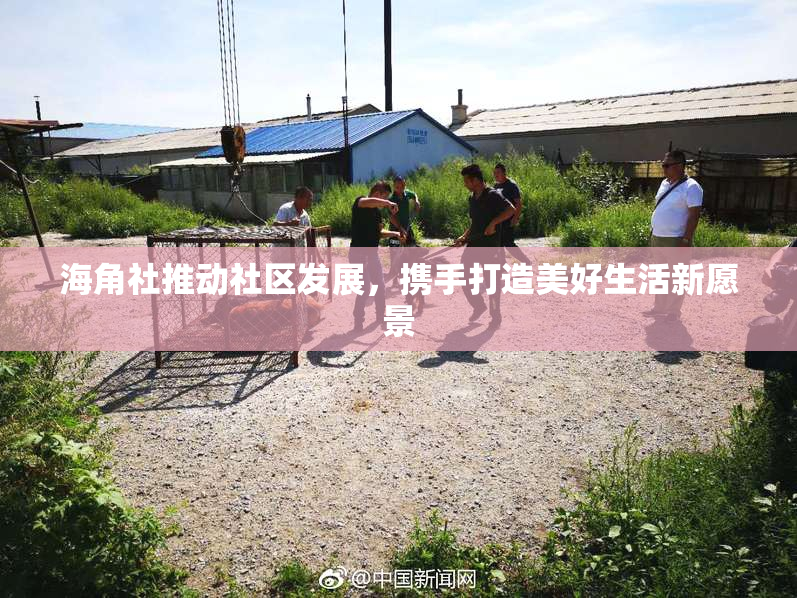 海角社推动社区发展，携手打造美好生活新愿景