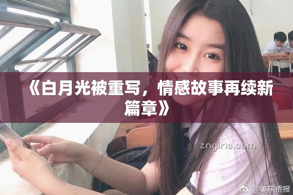 《白月光被重写，情感故事再续新篇章》