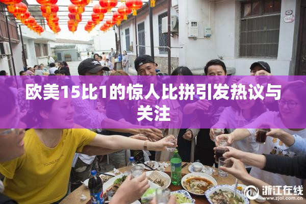 欧美15比1的惊人比拼引发热议与关注
