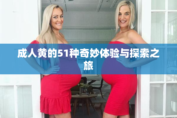 成人黄的51种奇妙体验与探索之旅