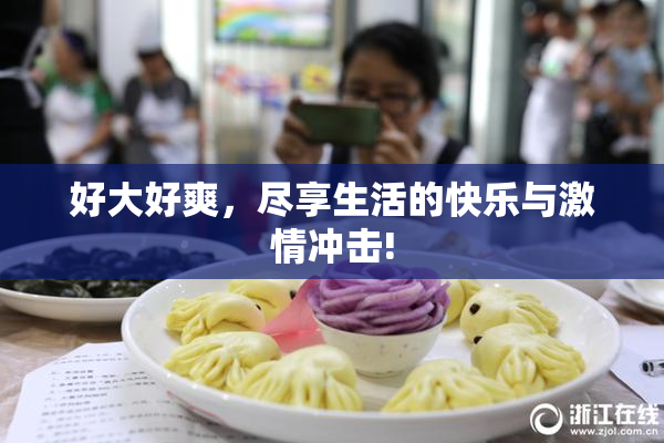 好大好爽，尽享生活的快乐与激情冲击!