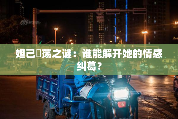 妲己婬荡之谜：谁能解开她的情感纠葛？
