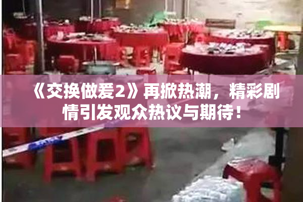 《交换做爰2》再掀热潮，精彩剧情引发观众热议与期待！