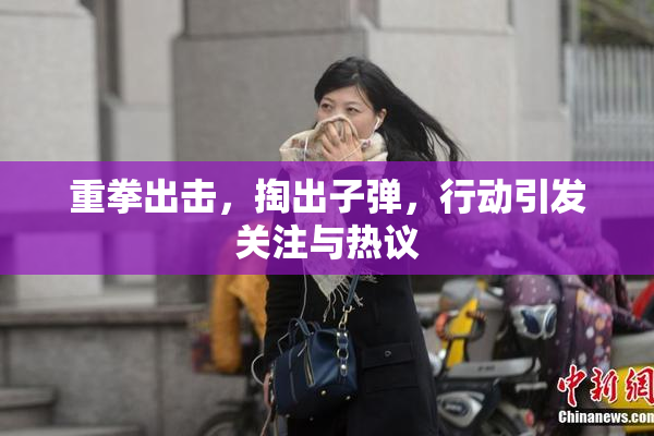 重拳出击，掏出子弹，行动引发关注与热议