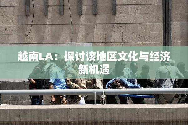 越南LA：探讨该地区文化与经济新机遇