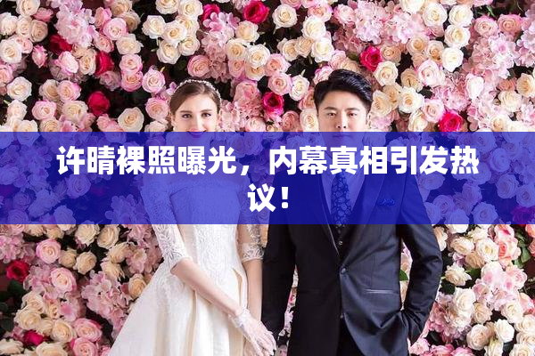 许晴裸照曝光，内幕真相引发热议！