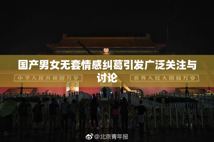 国产男女无套情感纠葛引发广泛关注与讨论