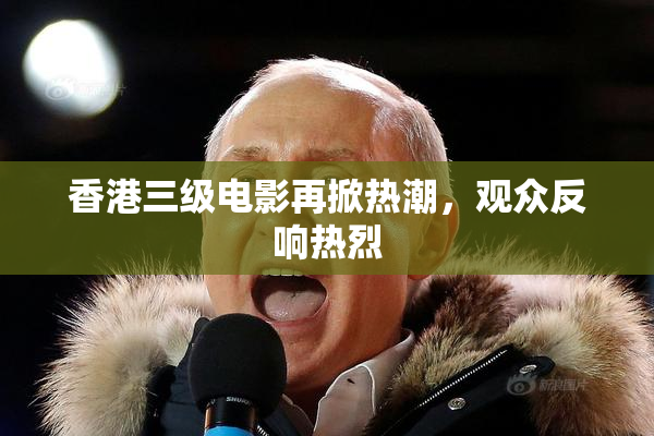 香港三级电影再掀热潮，观众反响热烈