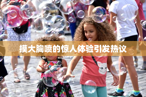 摸大胸喷的惊人体验引发热议