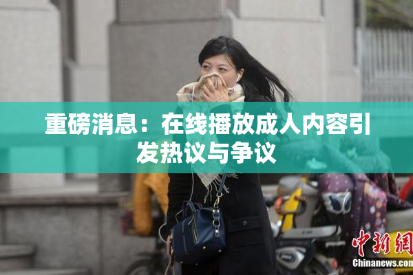 重磅消息：在线播放成人内容引发热议与争议