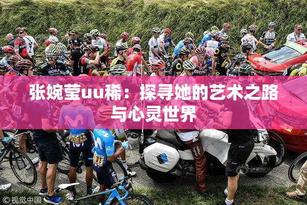 张婉莹uu稀：探寻她的艺术之路与心灵世界