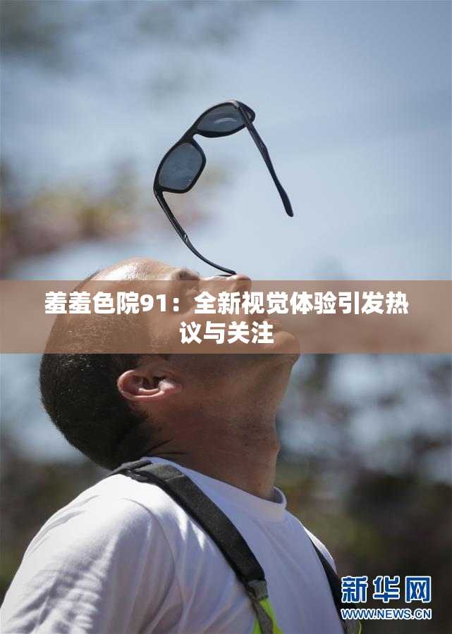 羞羞色院91：全新视觉体验引发热议与关注