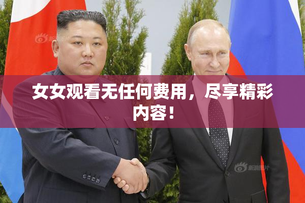 女女观看无任何费用，尽享精彩内容！