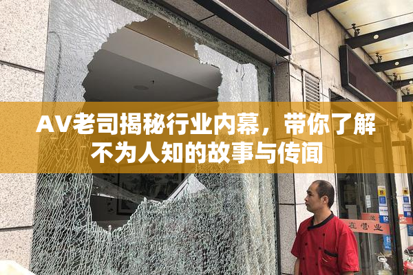 AV老司揭秘行业内幕，带你了解不为人知的故事与传闻