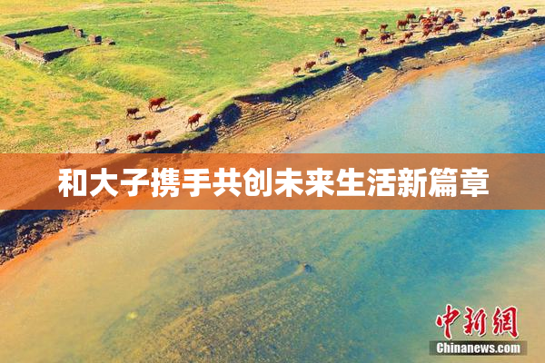和大子携手共创未来生活新篇章
