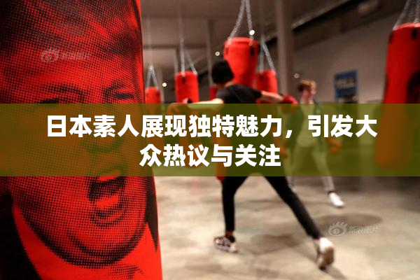 日本素人展现独特魅力，引发大众热议与关注