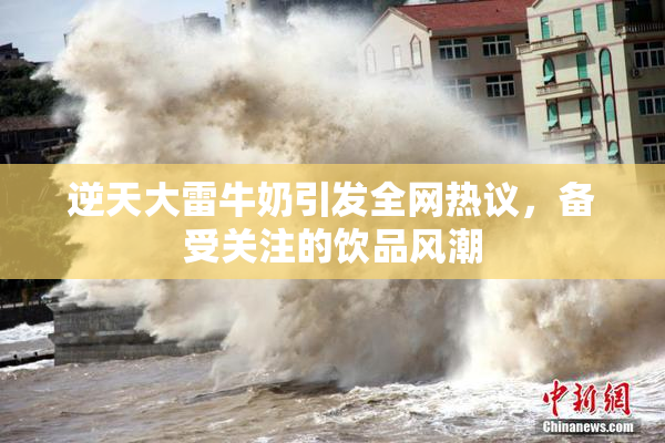 逆天大雷牛奶引发全网热议，备受关注的饮品风潮