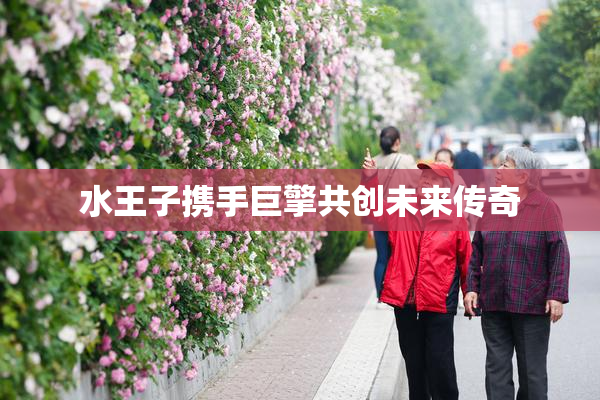 水王子携手巨擎共创未来传奇