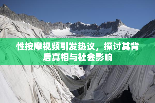 性按摩视频引发热议，探讨其背后真相与社会影响