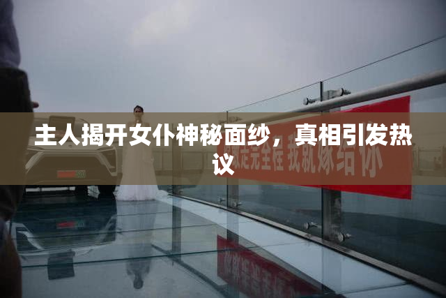 主人揭开女仆神秘面纱，真相引发热议