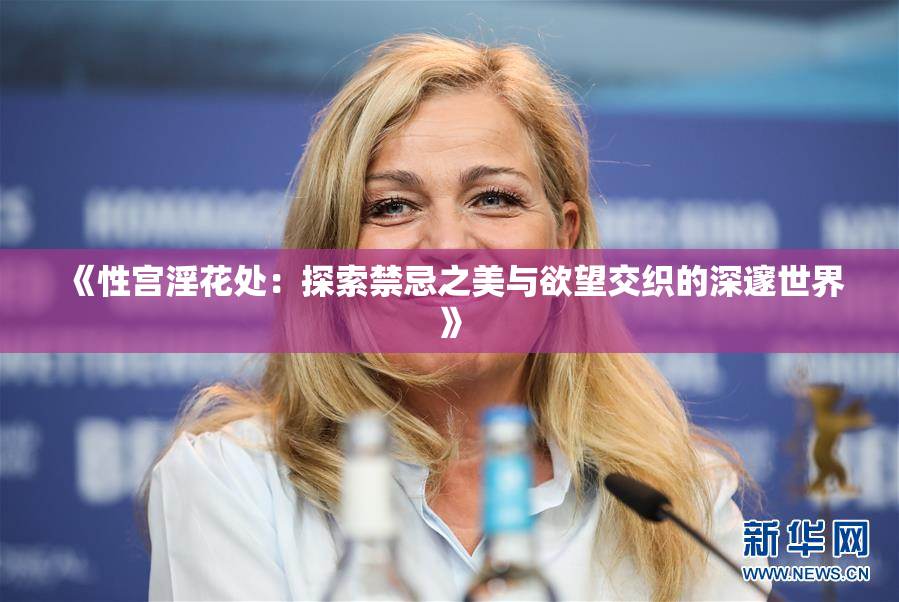 《性宫淫花处：探索禁忌之美与欲望交织的深邃世界》