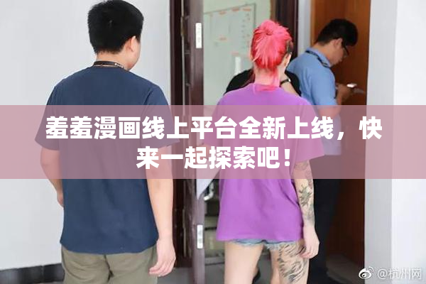 羞羞漫画线上平台全新上线，快来一起探索吧！