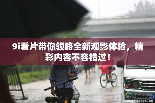 9i看片带你领略全新观影体验，精彩内容不容错过！