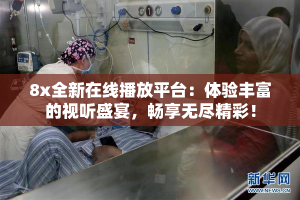 8x全新在线播放平台：体验丰富的视听盛宴，畅享无尽精彩！
