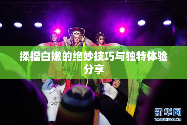 揉捏白嫩的绝妙技巧与独特体验分享