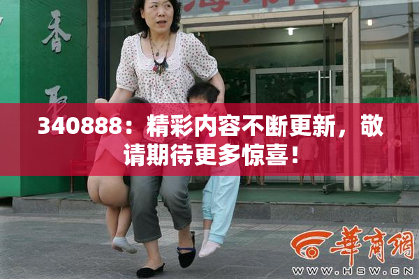 340888：精彩内容不断更新，敬请期待更多惊喜！