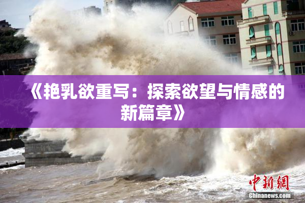 《艳乳欲重写：探索欲望与情感的新篇章》