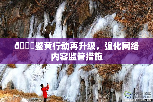 🔞鉴黄行动再升级，强化网络内容监管措施