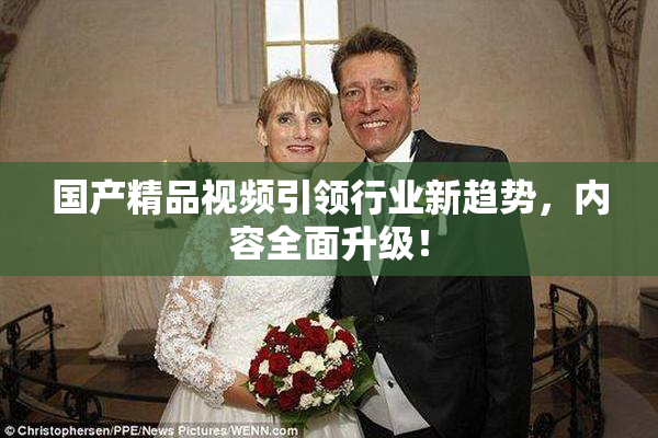 国产精品视频引领行业新趋势，内容全面升级！