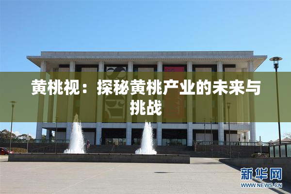 黄桃视：探秘黄桃产业的未来与挑战