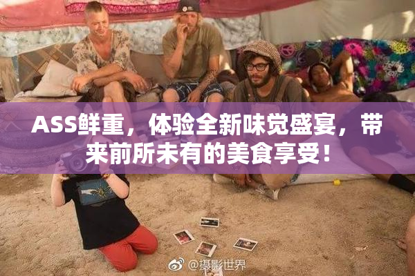 ASS鲜重，体验全新味觉盛宴，带来前所未有的美食享受！