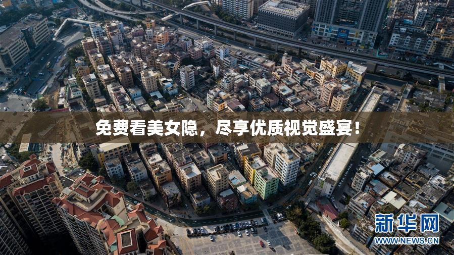 免费看美女隐，尽享优质视觉盛宴！