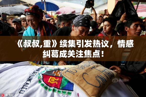 《叔叔,重》续集引发热议，情感纠葛成关注焦点！
