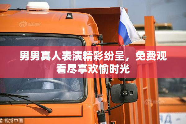 男男真人表演精彩纷呈，免费观看尽享欢愉时光