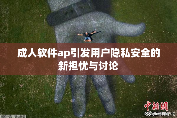 成人软件ap引发用户隐私安全的新担忧与讨论