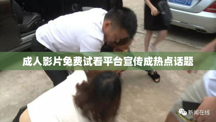 成人影片免费试看平台宣传成热点话题