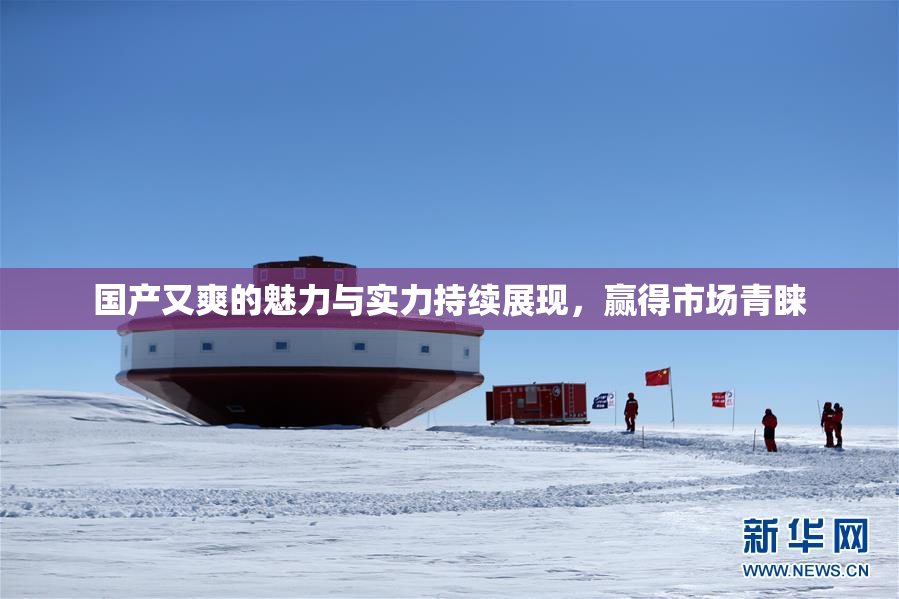 国产又爽的魅力与实力持续展现，赢得市场青睐
