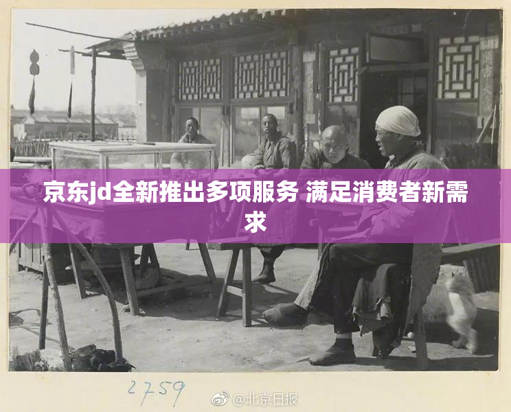 京东jd全新推出多项服务 满足消费者新需求