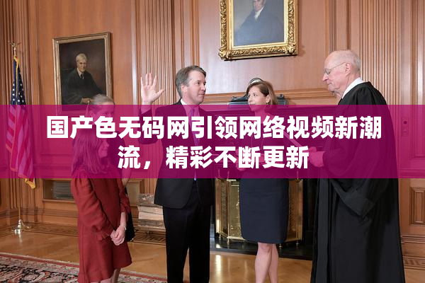 国产色无码网引领网络视频新潮流，精彩不断更新