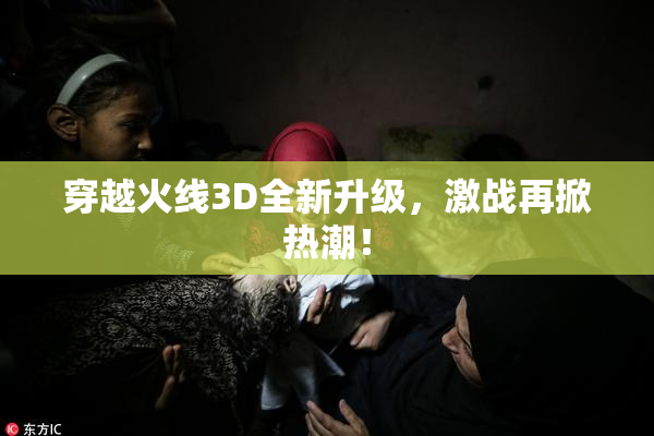 穿越火线3D全新升级，激战再掀热潮！